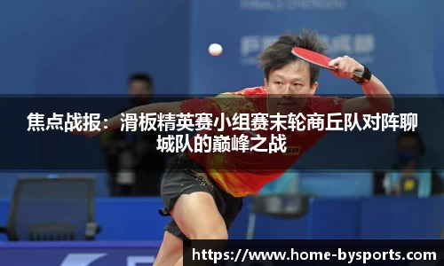 焦点战报：滑板精英赛小组赛末轮商丘队对阵聊城队的巅峰之战